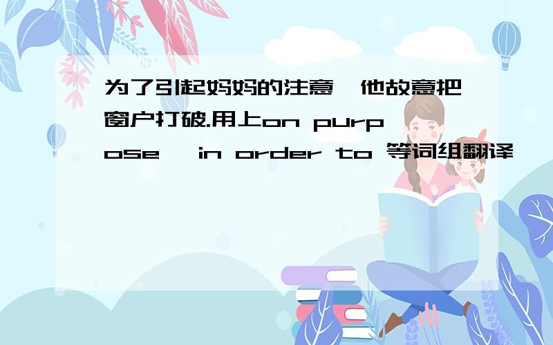 为了引起妈妈的注意,他故意把窗户打破.用上on purpose ,in order to 等词组翻译