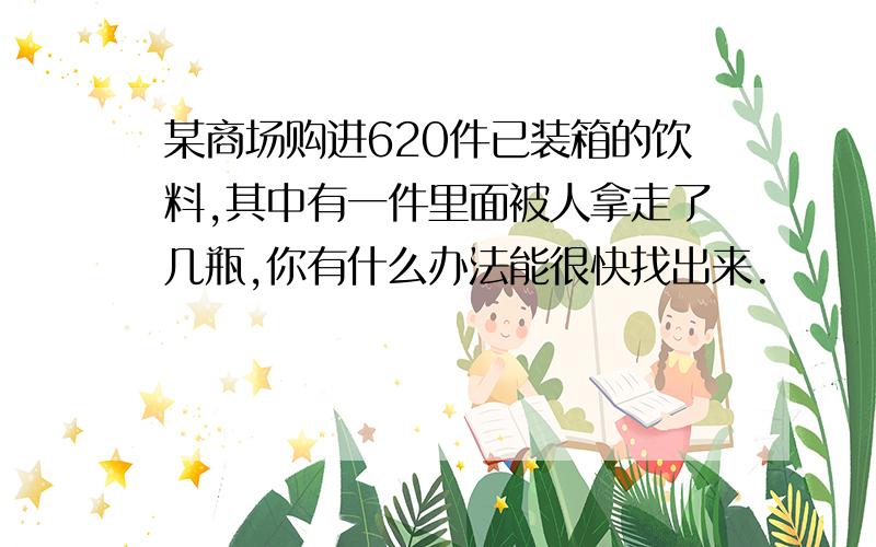 某商场购进620件已装箱的饮料,其中有一件里面被人拿走了几瓶,你有什么办法能很快找出来.