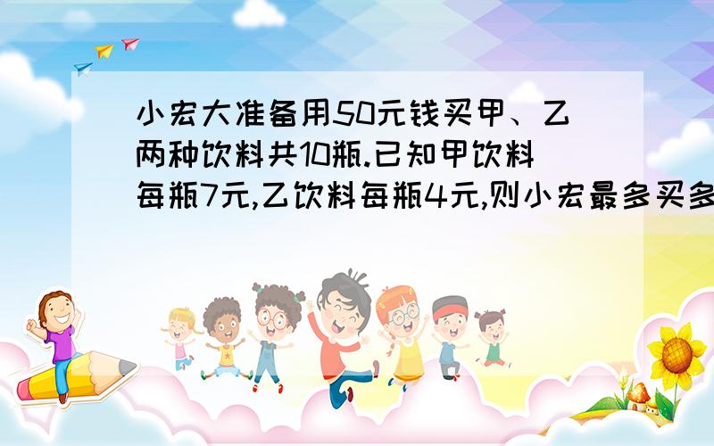 小宏大准备用50元钱买甲、乙两种饮料共10瓶.已知甲饮料每瓶7元,乙饮料每瓶4元,则小宏最多买多少甲饮