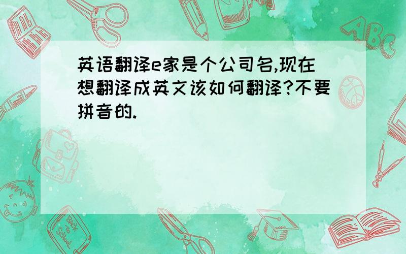 英语翻译e家是个公司名,现在想翻译成英文该如何翻译?不要拼音的.