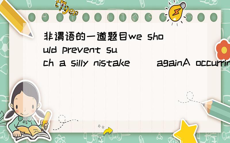 非谓语的一道题目we should prevent such a silly nistake( )againA occurringB to occurC to be occurredD from being occurred选那个啊 告诉下感激不尽 不好意思 是mistake不是nistake