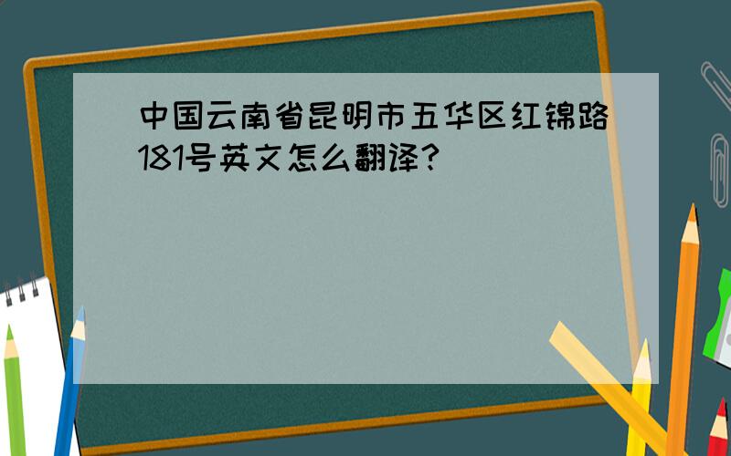 中国云南省昆明市五华区红锦路181号英文怎么翻译?