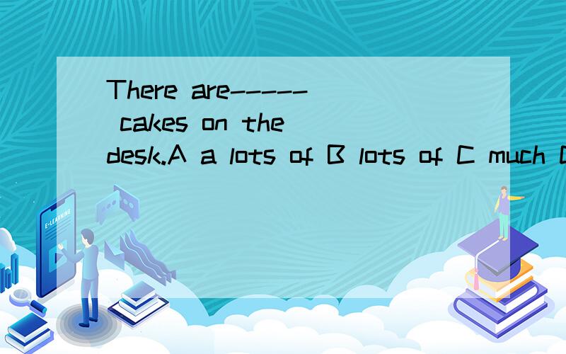 There are----- cakes on the desk.A a lots of B lots of C much D any