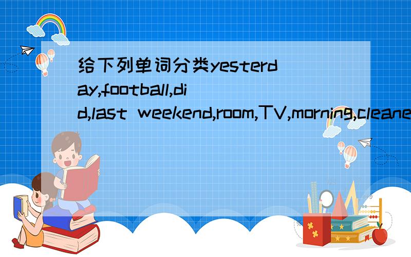 给下列单词分类yesterday,football,did,last weekend,room,TV,morning,cleaned,afternoon,washed,played,music,tomorrowtime:noun:vreb: