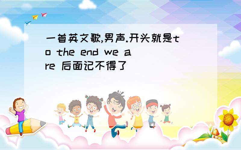 一首英文歌,男声.开头就是to the end we are 后面记不得了