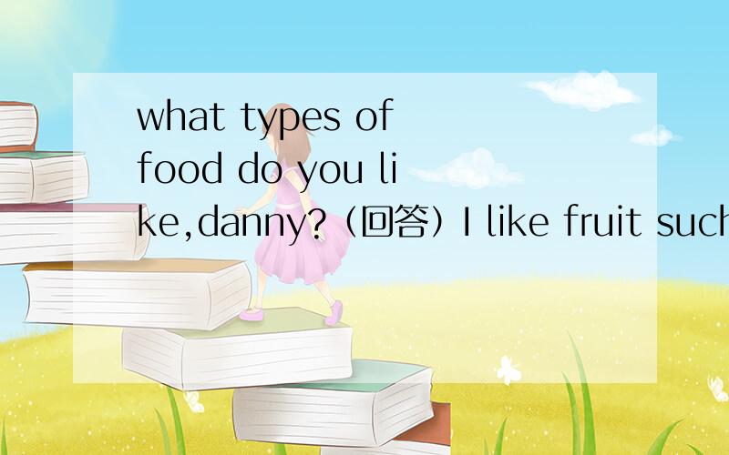 what types of food do you like,danny?（回答）I like fruit such as——（strawbetty）。I also like——（sausage），——（beef）and——（sandwich）but i don，t like ——（tomato），——（eggpiant）or——（potato chips