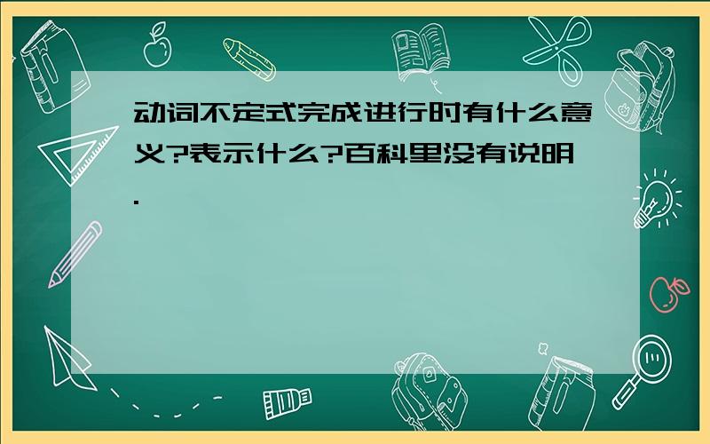 动词不定式完成进行时有什么意义?表示什么?百科里没有说明.