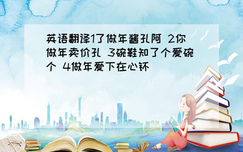 英语翻译1了做年酱孔阿 2你做年卖价孔 3碗鞋知了个爱碗个 4做年爱下在心睐