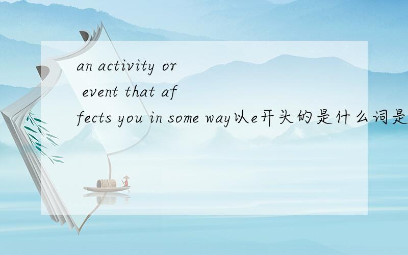 an activity or event that affects you in some way以e开头的是什么词是这句话等于一个词 是以E开头的