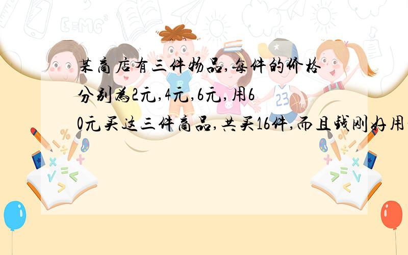 某商店有三件物品,每件的价格分别为2元,4元,6元,用60元买这三件商品,共买16件,而且钱刚好用完问则价格6元的最多买几件?价格2元的最少买几件?