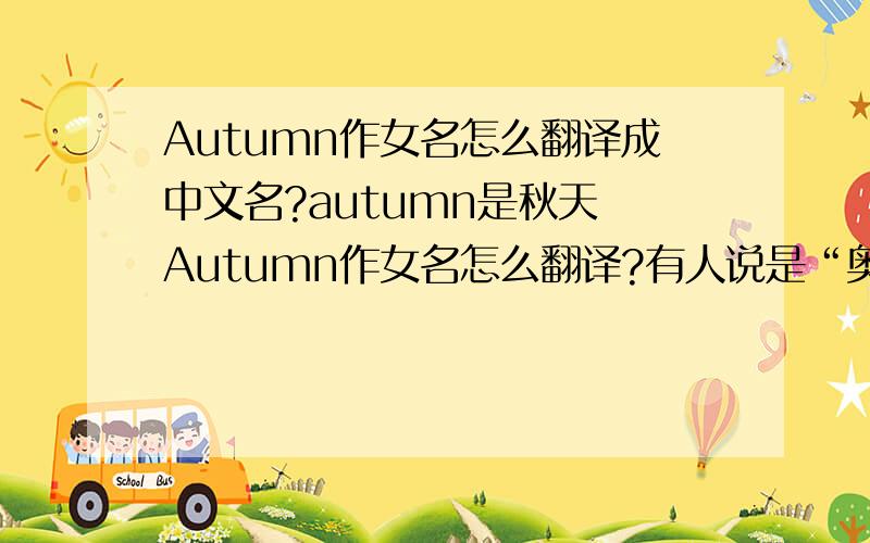 Autumn作女名怎么翻译成中文名?autumn是秋天 Autumn作女名怎么翻译?有人说是“奥特姆”但好像是男名吧求翻译女名 好听点的