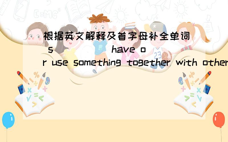 根据英文解释及首字母补全单词 s_____ have or use something together with others