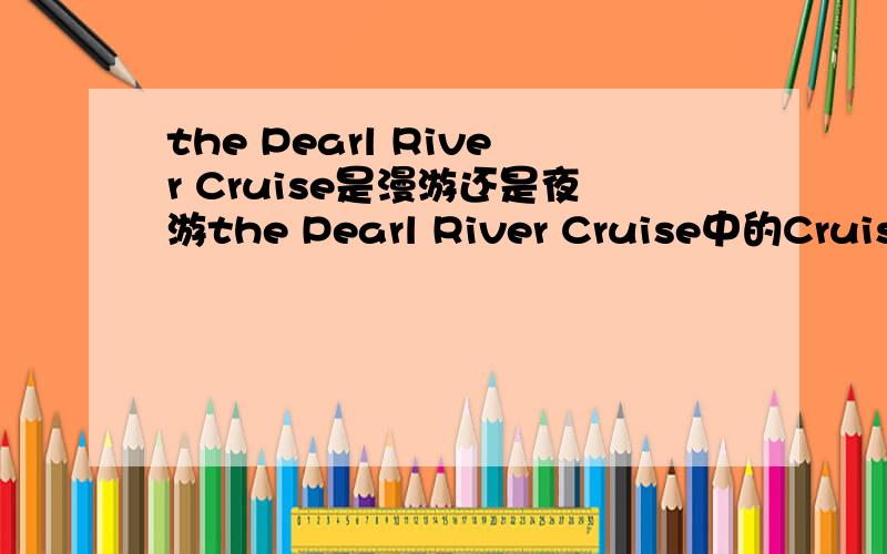 the Pearl River Cruise是漫游还是夜游the Pearl River Cruise中的Cruise是漫游还是夜游