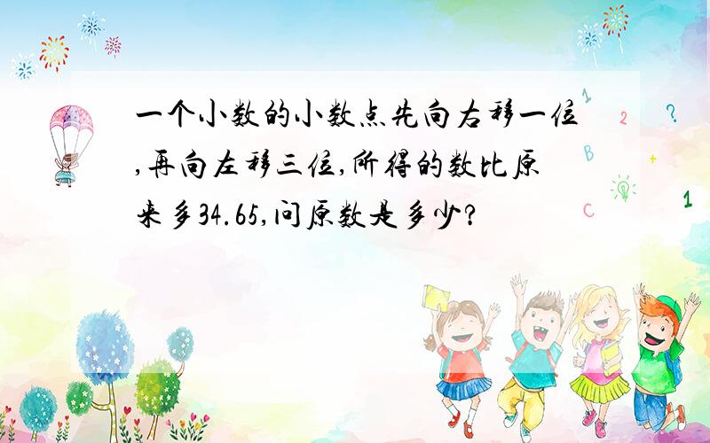 一个小数的小数点先向右移一位,再向左移三位,所得的数比原来多34.65,问原数是多少?