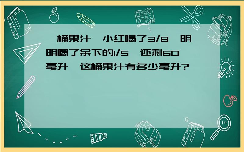 一桶果汁,小红喝了3/8,明明喝了余下的1/5,还剩60毫升,这桶果汁有多少毫升?