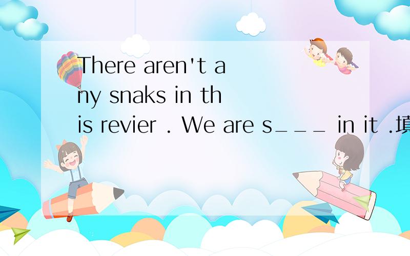 There aren't any snaks in this revier . We are s___ in it .填空.