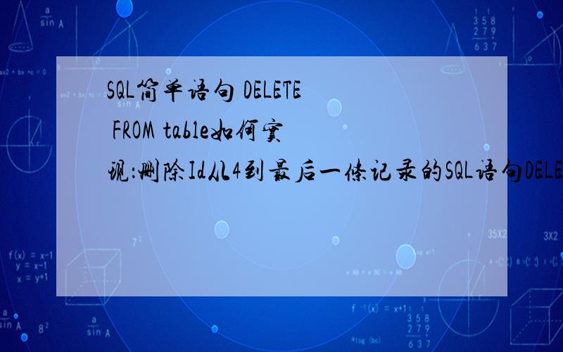 SQL简单语句 DELETE FROM table如何实现：删除Id从4到最后一条记录的SQL语句DELETE FROM table WHERE Id BETWEEN 4 AND ...我本来想：DELETE FROM table WHERE Id BETWEEN 4 AND (SELECT COUNT(Id) FROM table)但是不对啊.