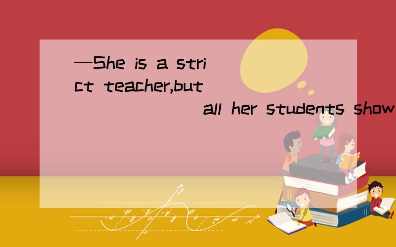 —She is a strict teacher,but ______ all her students show respect for.A.who B.the one C.one为什么答案选C,one 而不选 the one 呢