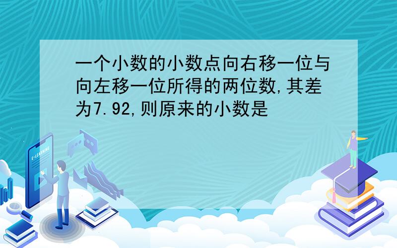 一个小数的小数点向右移一位与向左移一位所得的两位数,其差为7.92,则原来的小数是