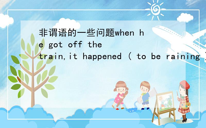 非谓语的一些问题when he got off the train,it happened ( to be raining )为什么括号里不可以填to rain呢如过翻译成他刚下火车,天碰巧开始下雨.besides （ being beautiful ),she is kind and tender.为什么这边不可以