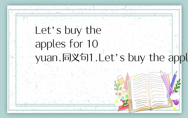 Let’s buy the apples for 10 yuan.同义句1.Let’s buy the apples for 10 yuan.Let’s buy the apples _______ _______ _________ ________ 10 yuan.