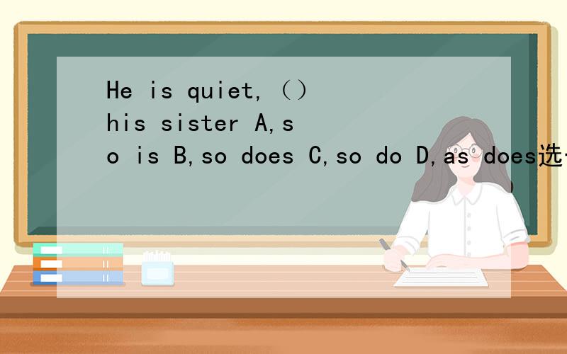 He is quiet,（）his sister A,so is B,so does C,so do D,as does选一下吧 谢谢