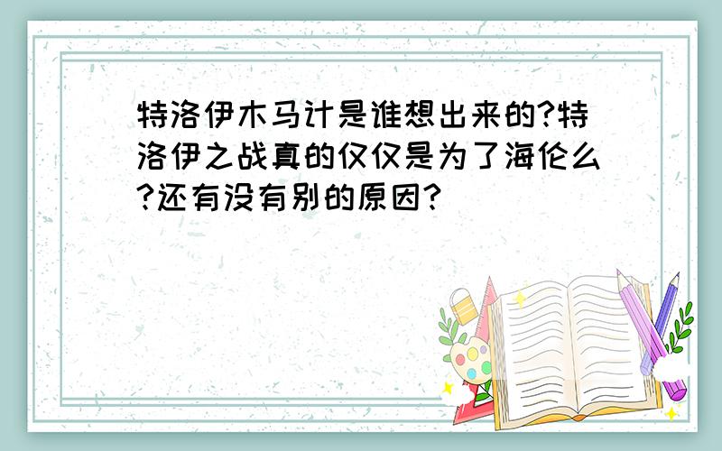 特洛伊木马计是谁想出来的?特洛伊之战真的仅仅是为了海伦么?还有没有别的原因?