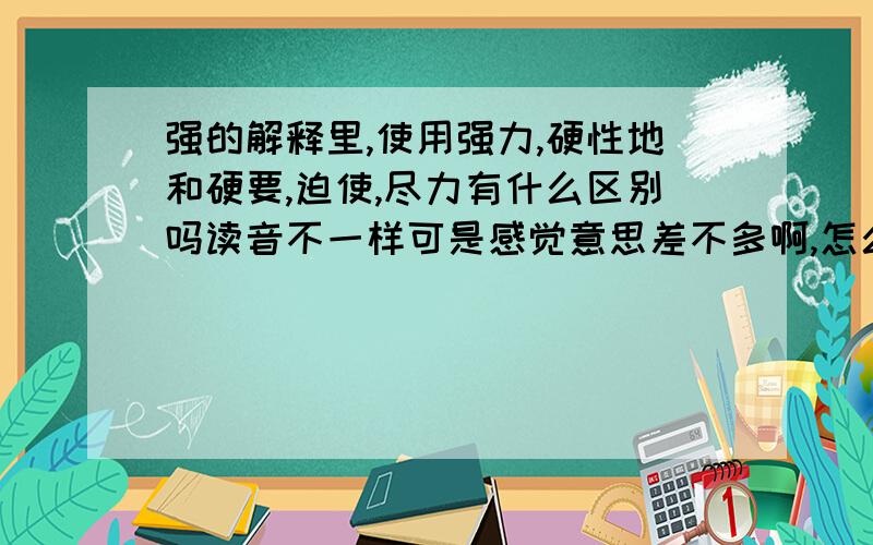 强的解释里,使用强力,硬性地和硬要,迫使,尽力有什么区别吗读音不一样可是感觉意思差不多啊,怎么区分