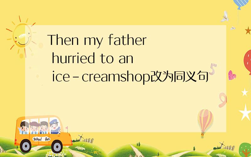 Then my father hurried to an ice-creamshop改为同义句