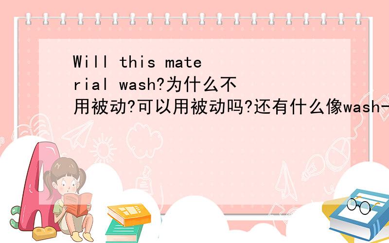 Will this material wash?为什么不用被动?可以用被动吗?还有什么像wash一样类型的单词?不要举什么听起来 看起来的词