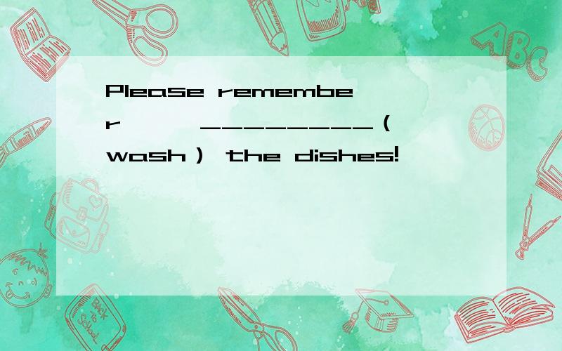 Please remember —— ________（wash） the dishes!