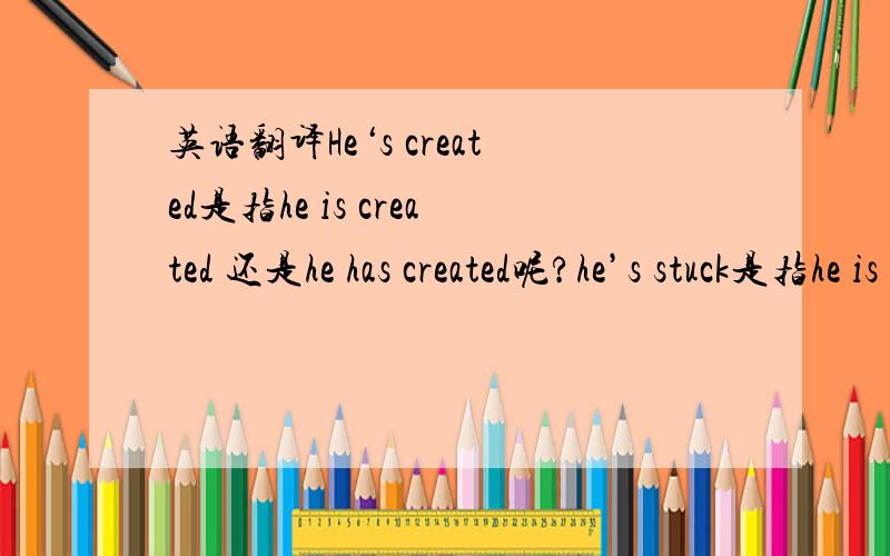 英语翻译He‘s created是指he is created 还是he has created呢?he’s stuck是指he is stuck还是he has stuck?