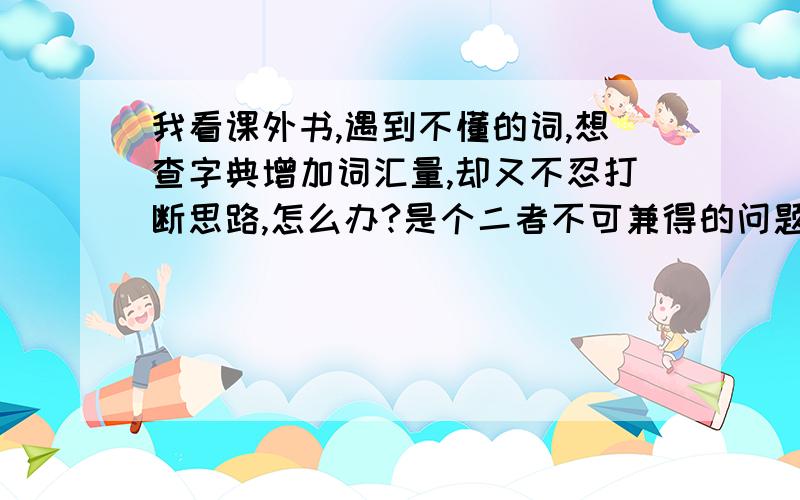 我看课外书,遇到不懂的词,想查字典增加词汇量,却又不忍打断思路,怎么办?是个二者不可兼得的问题,我只希望能有更好,更高的读书效率