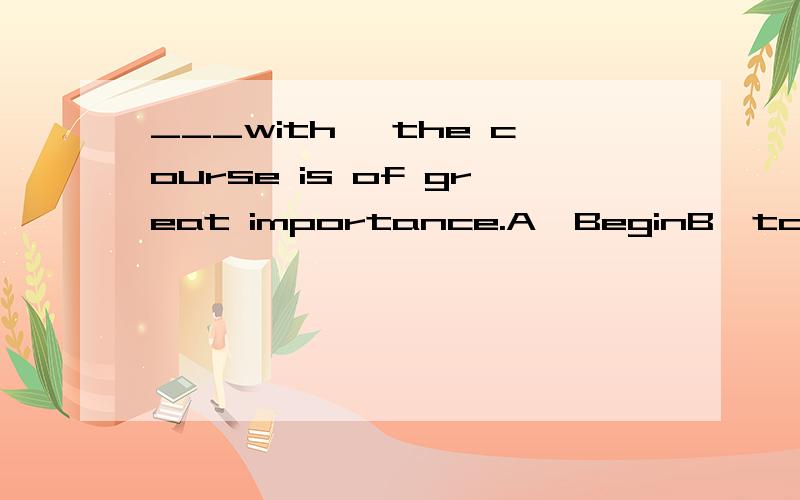 ___with ,the course is of great importance.A  BeginB  to beginC  BeginningD  Begun