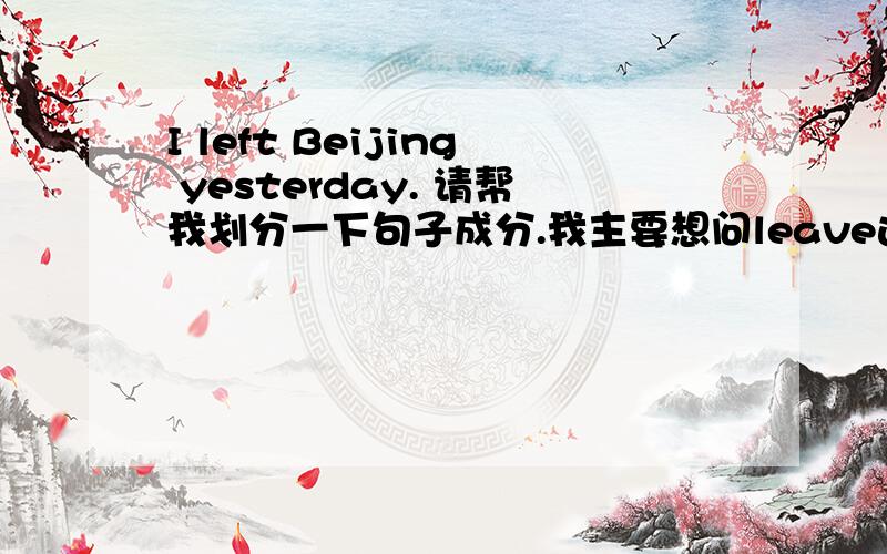 I left Beijing yesterday. 请帮我划分一下句子成分.我主要想问leave这个词什么时候及物,什么时候不及物