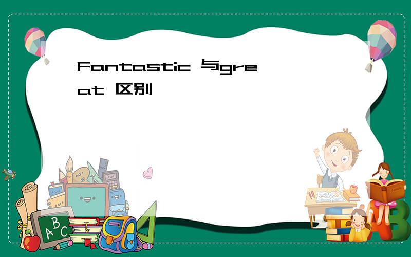 Fantastic 与great 区别