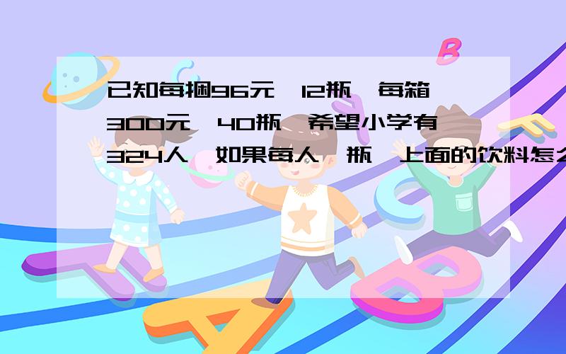 已知每捆96元、12瓶,每箱300元、40瓶,希望小学有324人,如果每人一瓶,上面的饮料怎么买更便宜?商场搞促销活动，不能拆开卖。