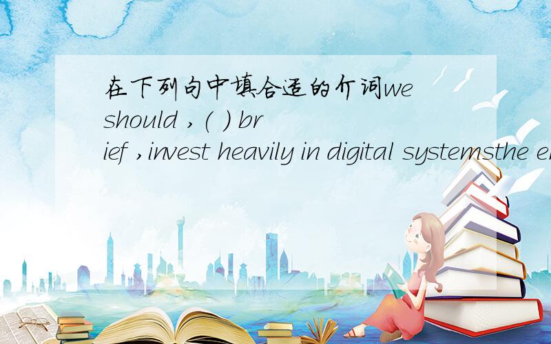 在下列句中填合适的介词we should ,( ) brief ,invest heavily in digital systemsthe emphasis will be ( )real siuations,real problems.Plummer said she plans to continue her concentration ( )the3,000 meter race