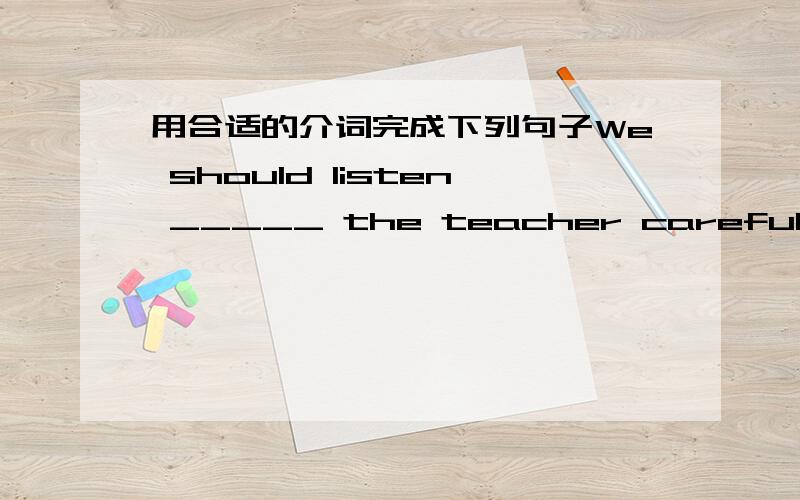 用合适的介词完成下列句子We should listen _____ the teacher carefully in classHelen lives _____ the fifth floor _____that tall buildingAn elephant drink lots _____ water a dayUncle goes to work _____ bus everyNancy sits _____Yang Ling ____