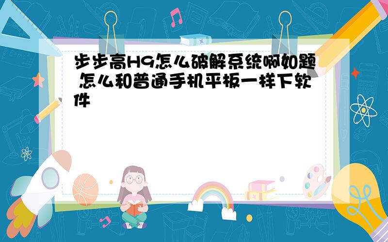 步步高H9怎么破解系统啊如题 怎么和普通手机平板一样下软件