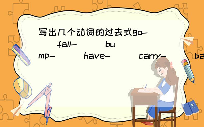 写出几个动词的过去式go-( ) fall-( ) bump-( ) have-( ) carry-( ) bay-( )