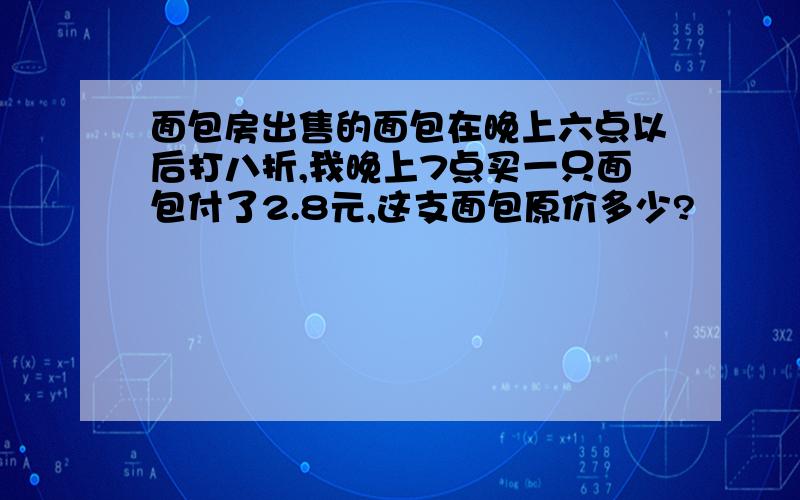 面包房出售的面包在晚上六点以后打八折,我晚上7点买一只面包付了2.8元,这支面包原价多少?