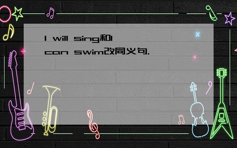 I will sing和I can swim改同义句.