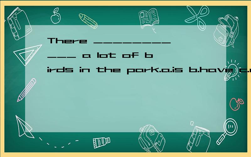 There ___________ a lot of birds in the park.a.is b.have c.are d.has