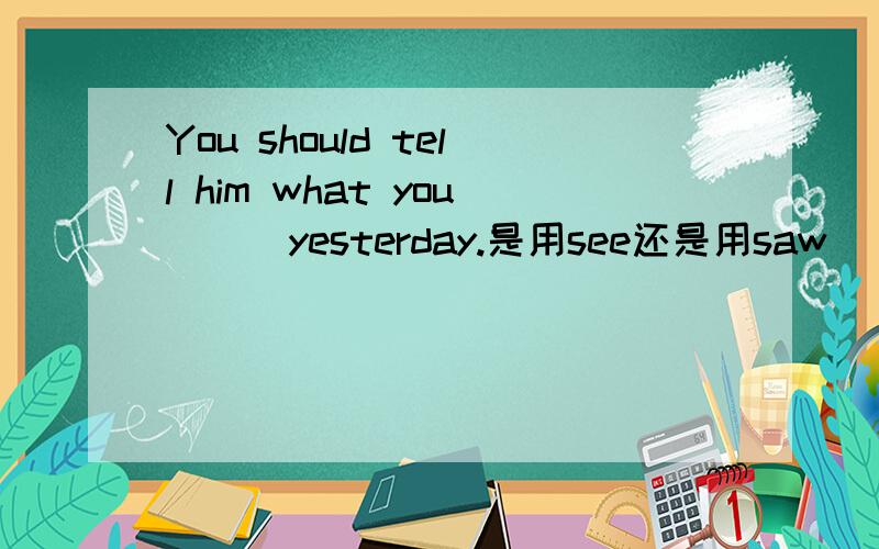 You should tell him what you （） yesterday.是用see还是用saw