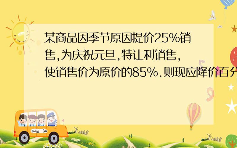 某商品因季节原因提价25%销售,为庆祝元旦,特让利销售,使销售价为原价的85%.则现应降价百分之几?