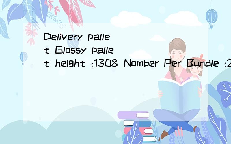 Delivery pallet Glossy pallet height :1308 Nomber Per Bundle :20 Boundle size :714* 742 Volume Utilisation :37.8% Pallet size :1165 * 1165Delivery pallet又是什么东西?