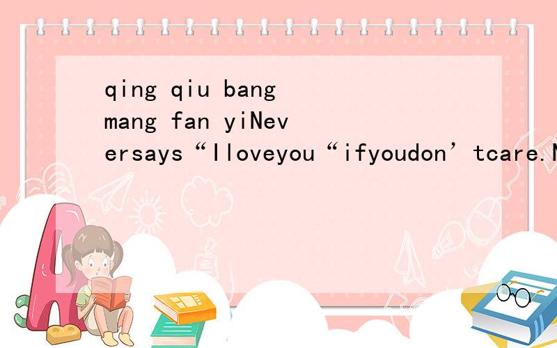 qing qiu bang mang fan yiNeversays“Iloveyou“ifyoudon’tcare.Nevertalkaboutfeelingifyouaren'tthere.Nevertouchalifeifyoumeantobreakaheart,Neverlookinto(观察)theeyeswhenallyoudoislie.Thecruelestthingaguycandotoagirlistoletherfallinlovewhenhedoesn