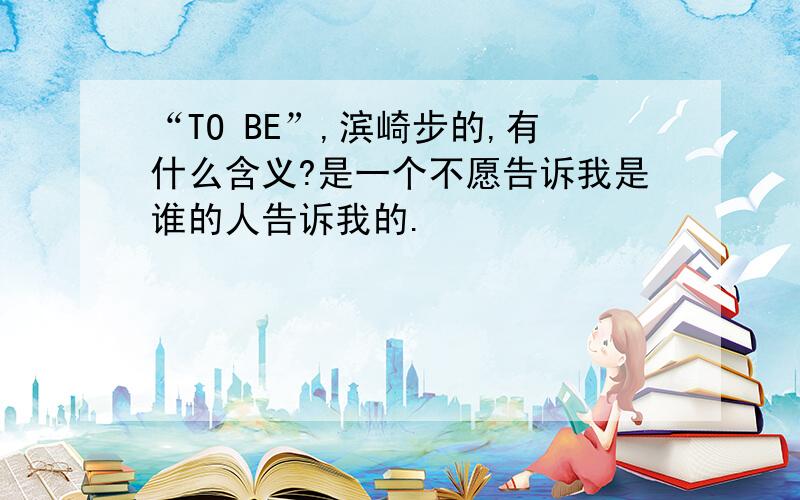 “TO BE”,滨崎步的,有什么含义?是一个不愿告诉我是谁的人告诉我的.