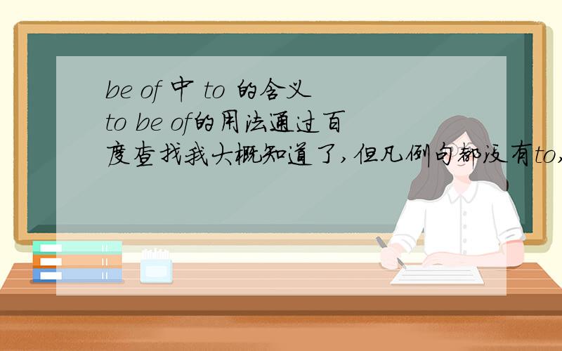 be of 中 to 的含义to be of的用法通过百度查找我大概知道了,但凡例句都没有to,如:Her dress is of smart appearance.His talk was of no much consequence.弱弱的问一句前面的to是啥意思?为什么要叫做to be of